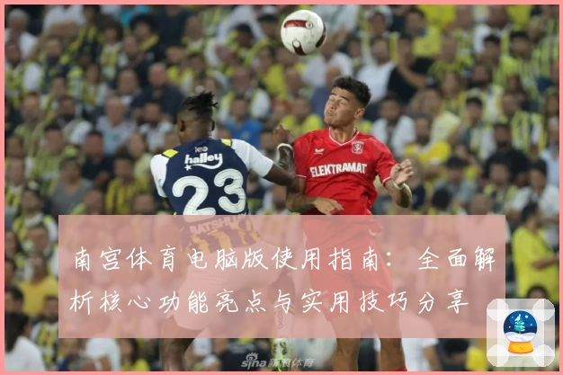 南宫体育电脑版使用指南：全面解析核心功能亮点与实用技巧分享