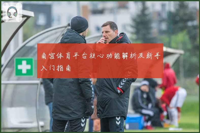 南宫体育平台核心功能解析及新手入门指南