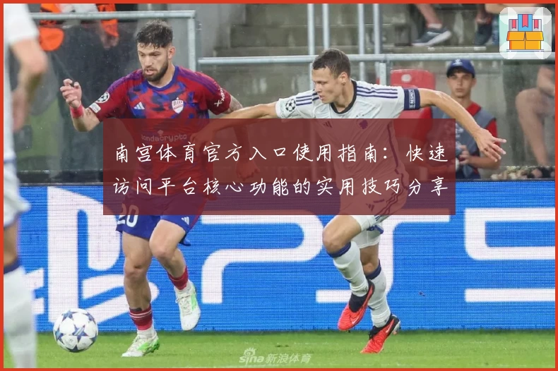 南宫体育官方入口使用指南：快速访问平台核心功能的实用技巧分享