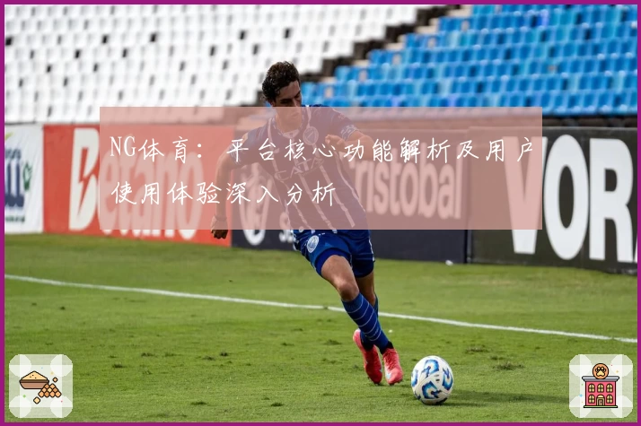 NG体育：平台核心功能解析及用户使用体验深入分析