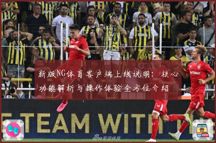 新版NG体育客户端上线说明：核心功能解析与操作体验全方位介绍