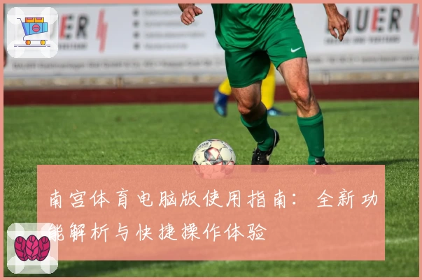 南宫体育电脑版使用指南：全新功能解析与快捷操作体验