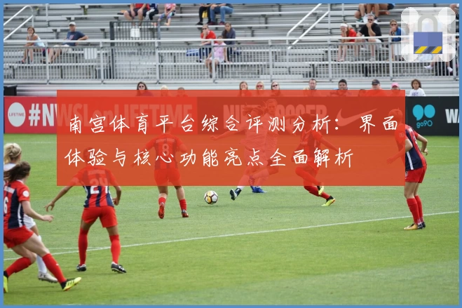 南宫体育平台综合评测分析：界面体验与核心功能亮点全面解析