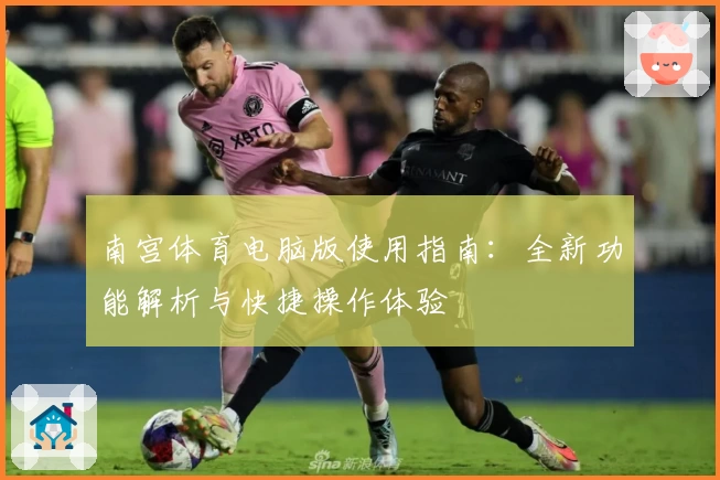 南宫体育电脑版使用指南：全新功能解析与快捷操作体验