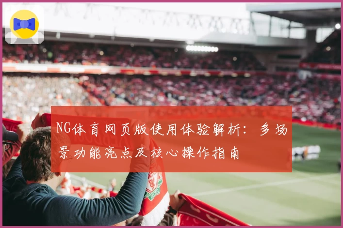 NG体育网页版使用体验解析：多场景功能亮点及核心操作指南