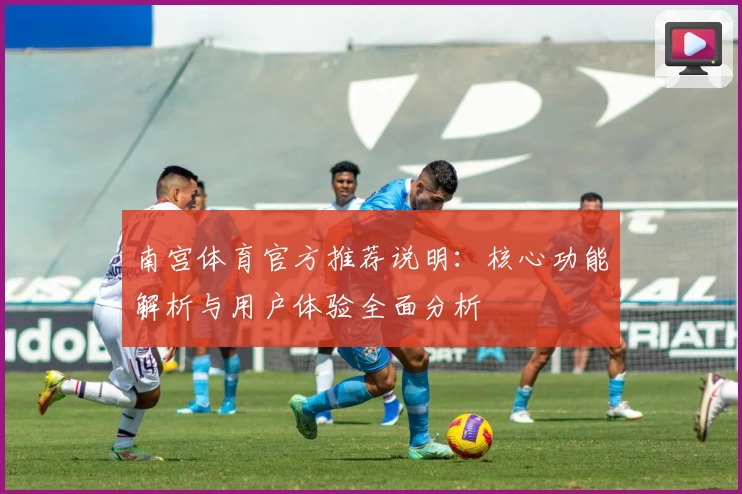 南宫体育官方推荐说明：核心功能解析与用户体验全面分析