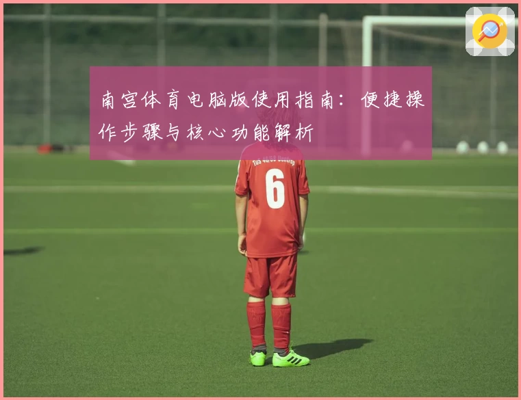 南宫体育电脑版使用指南：便捷操作步骤与核心功能解析