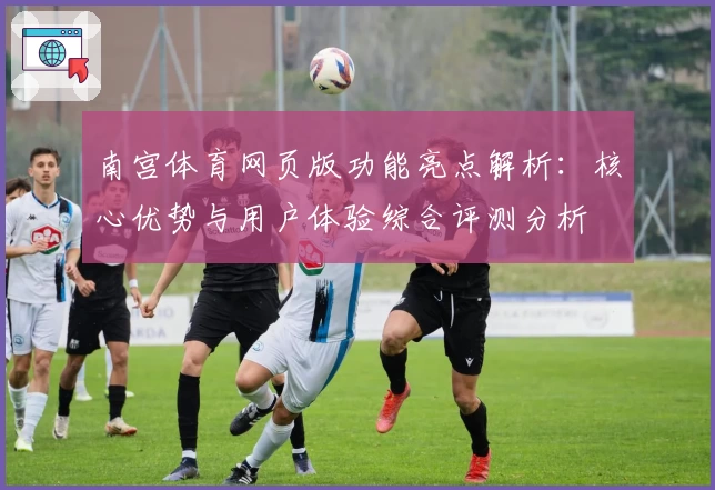 南宫体育网页版功能亮点解析：核心优势与用户体验综合评测分析