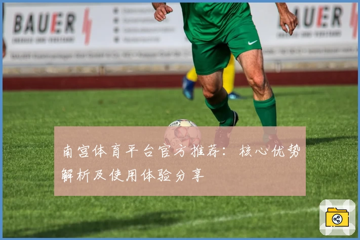 南宫体育平台官方推荐：核心优势解析及使用体验分享