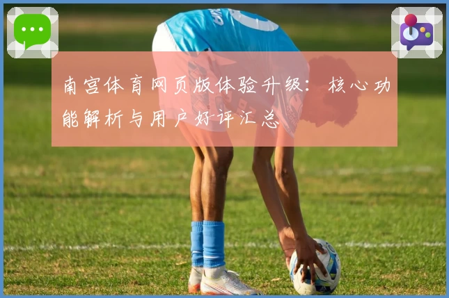 南宫体育网页版体验升级：核心功能解析与用户好评汇总