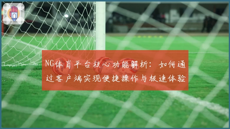 NG体育平台核心功能解析：如何通过客户端实现便捷操作与极速体验