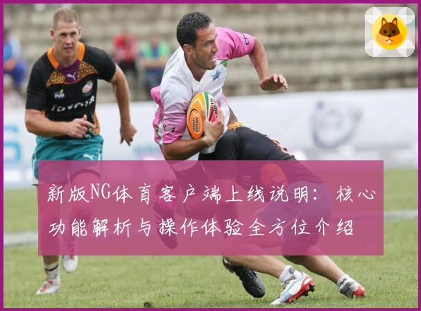 新版NG体育客户端上线说明：核心功能解析与操作体验全方位介绍