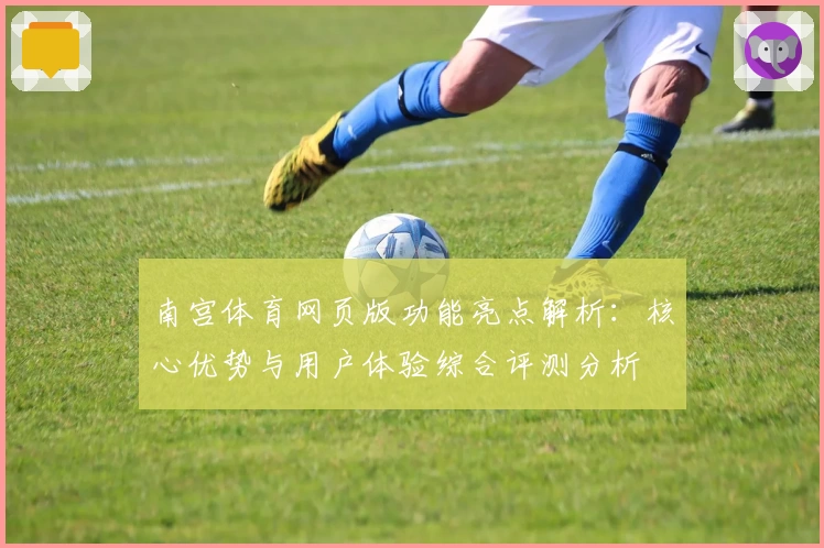 南宫体育网页版功能亮点解析：核心优势与用户体验综合评测分析