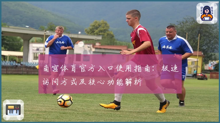 南宫体育官方入口使用指南：极速访问方式及核心功能解析