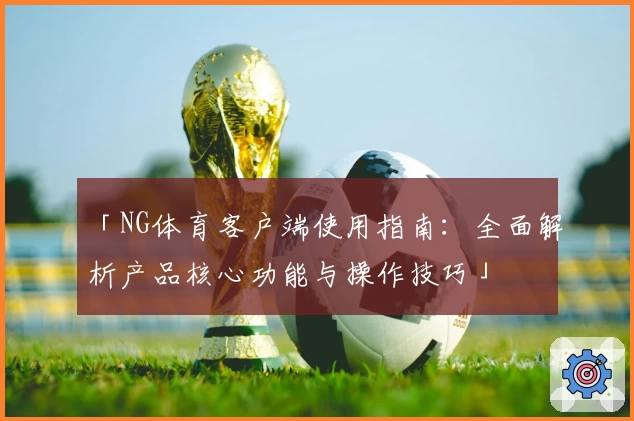 「NG体育客户端使用指南：全面解析产品核心功能与操作技巧」