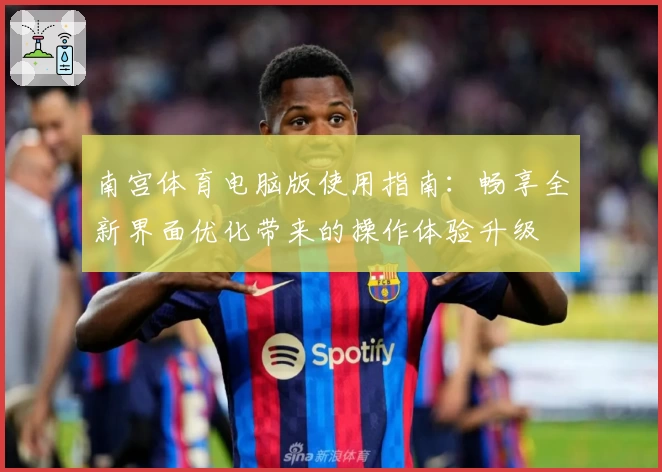 南宫体育电脑版使用指南：畅享全新界面优化带来的操作体验升级