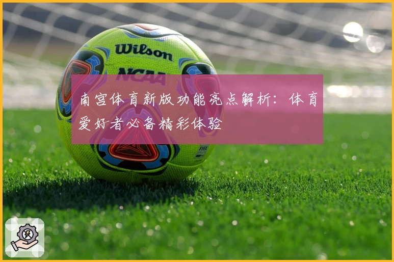 南宫体育新版功能亮点解析：体育爱好者必备精彩体验