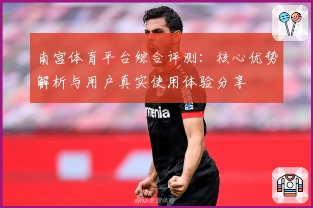 南宫体育平台综合评测：核心优势解析与用户真实使用体验分享
