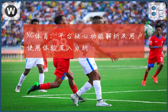 NG体育：平台核心功能解析及用户使用体验深入分析