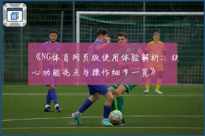 《NG体育网页版使用体验解析：核心功能亮点与操作细节一览》
